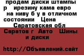 продам диски штампы р15 ирезину кама евро 228 на ниву б у в отличном состоянии › Цена ­ 90 000 - Саратовская обл., Саратов г. Авто » Шины и диски   